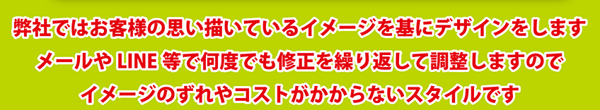 弊社ではお客様の思い描いているイメージを基にデザインをします メールやLINE等で何度も修正を繰り返して調整しますのでイメージのずれやコストがかからないスタイルです